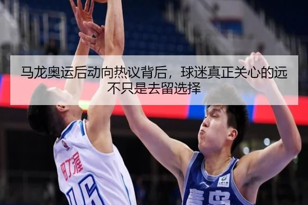 马龙奥运后动向热议背后，球迷真正关心的远不只是去留选择